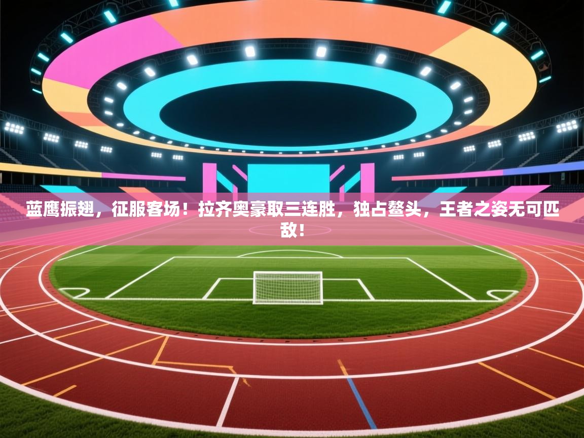 蓝鹰振翅,征服客场!拉齐奥豪取三连胜,独占鳌头,王者之姿无可匹敌! 第1张