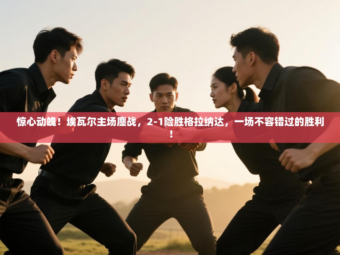 惊心动魄!埃瓦尔主场鏖战,2-1险胜格拉纳达,一场不容错过的胜利! 第1张