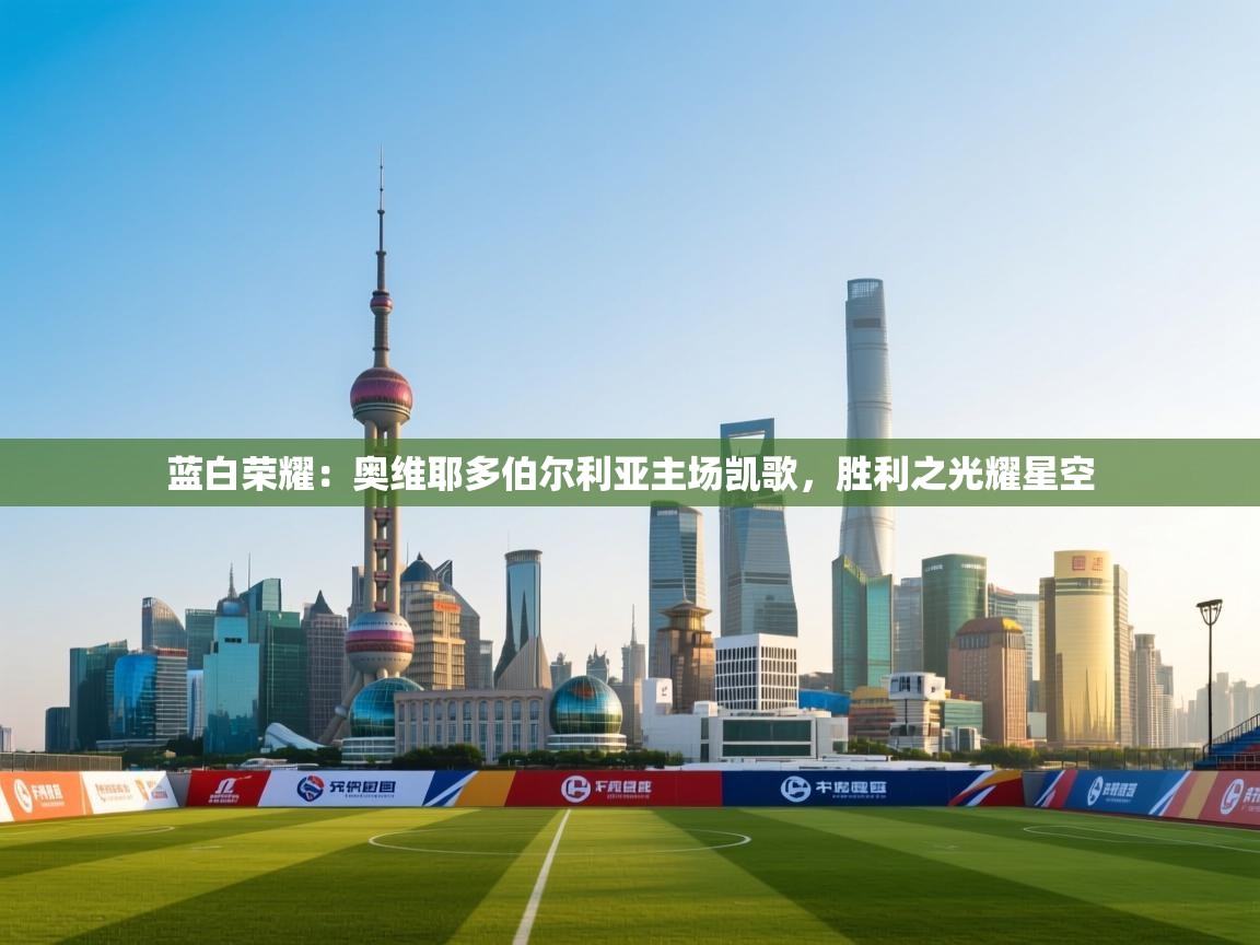 蓝白荣耀：奥维耶多伯尔利亚主场凯歌，胜利之光耀星空  第1张